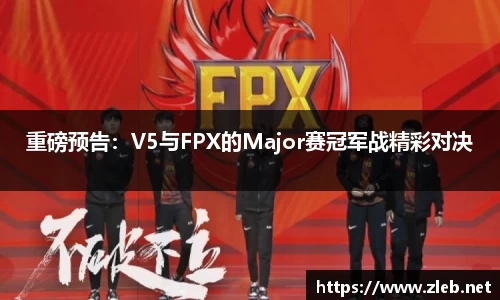 重磅预告：V5与FPX的Major赛冠军战精彩对决