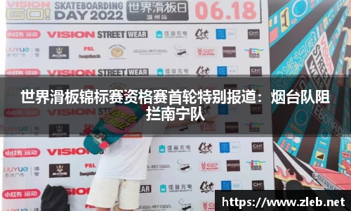 世界滑板锦标赛资格赛首轮特别报道：烟台队阻拦南宁队
