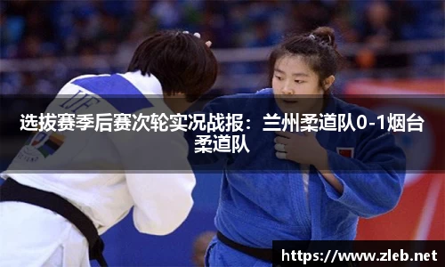 选拔赛季后赛次轮实况战报：兰州柔道队0-1烟台柔道队