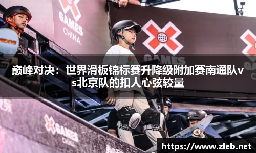 巅峰对决：世界滑板锦标赛升降级附加赛南通队vs北京队的扣人心弦较量