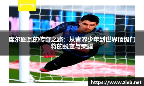 库尔图瓦的传奇之路：从青涩少年到世界顶级门将的蜕变与荣耀