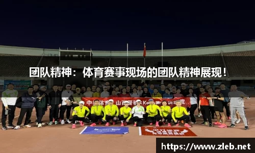 团队精神：体育赛事现场的团队精神展现！