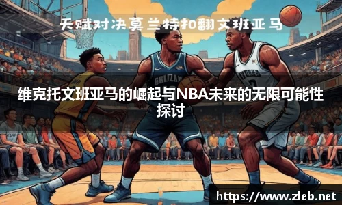 维克托文班亚马的崛起与NBA未来的无限可能性探讨