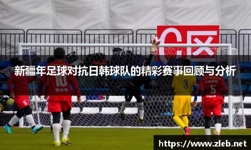 新疆年足球对抗日韩球队的精彩赛事回顾与分析