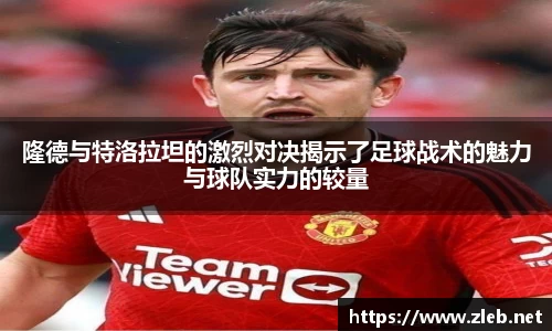 隆德与特洛拉坦的激烈对决揭示了足球战术的魅力与球队实力的较量