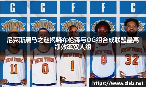 尼克斯黑马之谜揭晓布伦森与OG组合成联盟最高净效率双人组