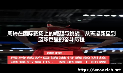 周琦在国际赛场上的崛起与挑战：从青涩新星到篮球巨星的奋斗历程